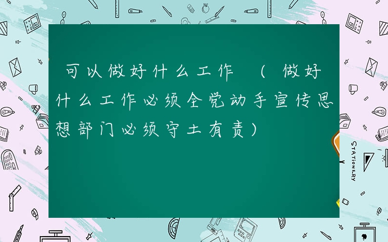 可以做好什么工作 (做好什么工作必须全党动手宣传思想部门必须守土有责)